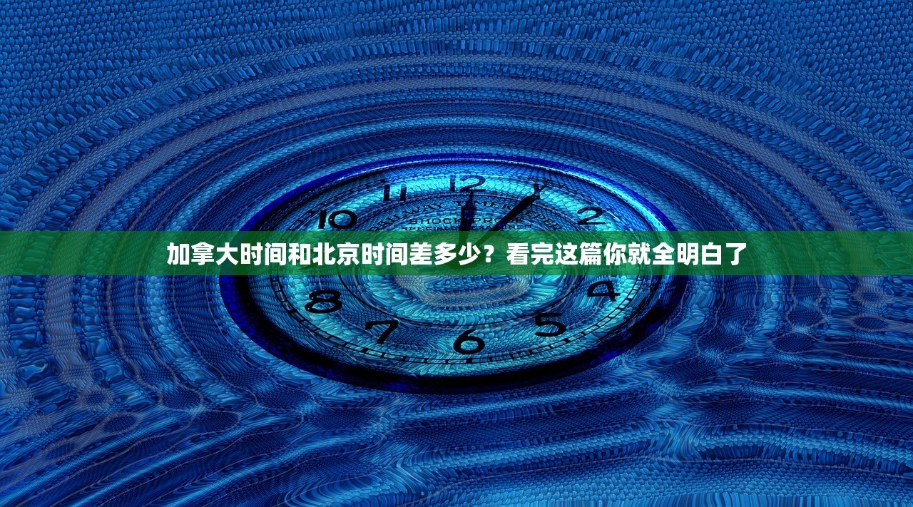 加拿大时间和北京时间差多少？看完这篇你就全明白了