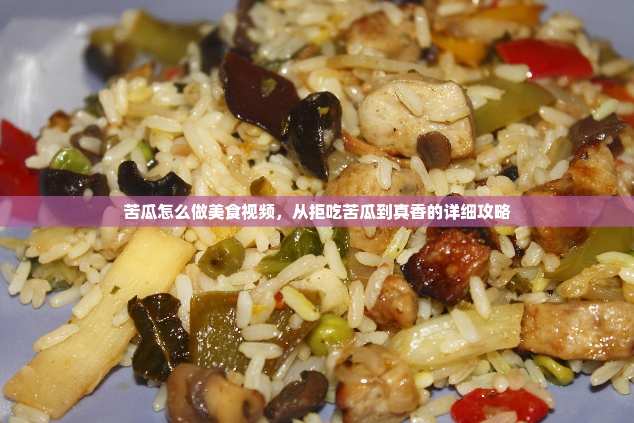 苦瓜怎么做美食视频，从拒吃苦瓜到真香的详细攻略