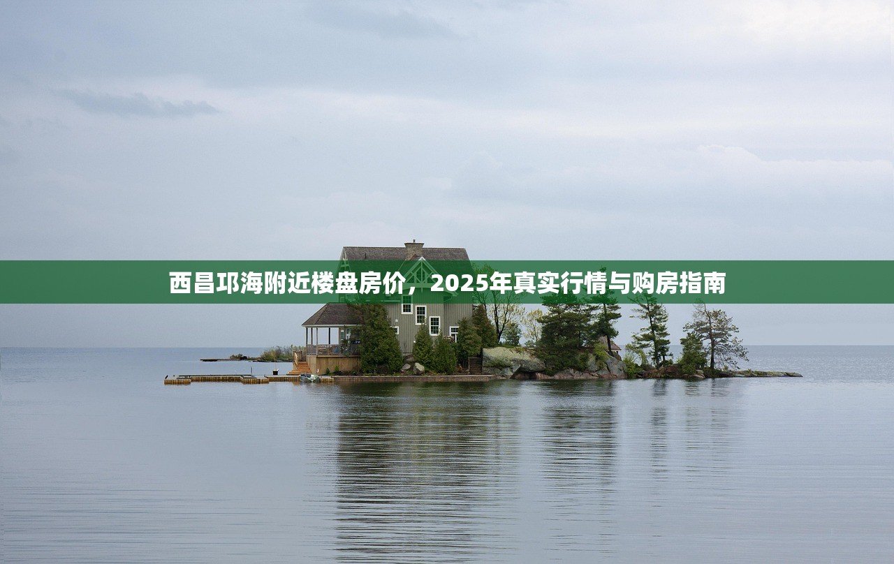西昌邛海附近楼盘房价,2025年真实行情与购房指南 西昌邛海附近楼盘房价,2025年真实行情与购房指南