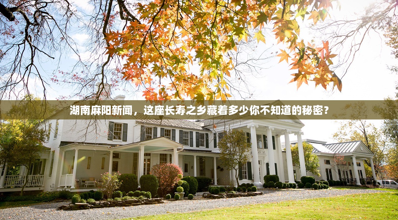 湖南麻阳新闻，这座长寿之乡藏着多少你不知道的秘密？